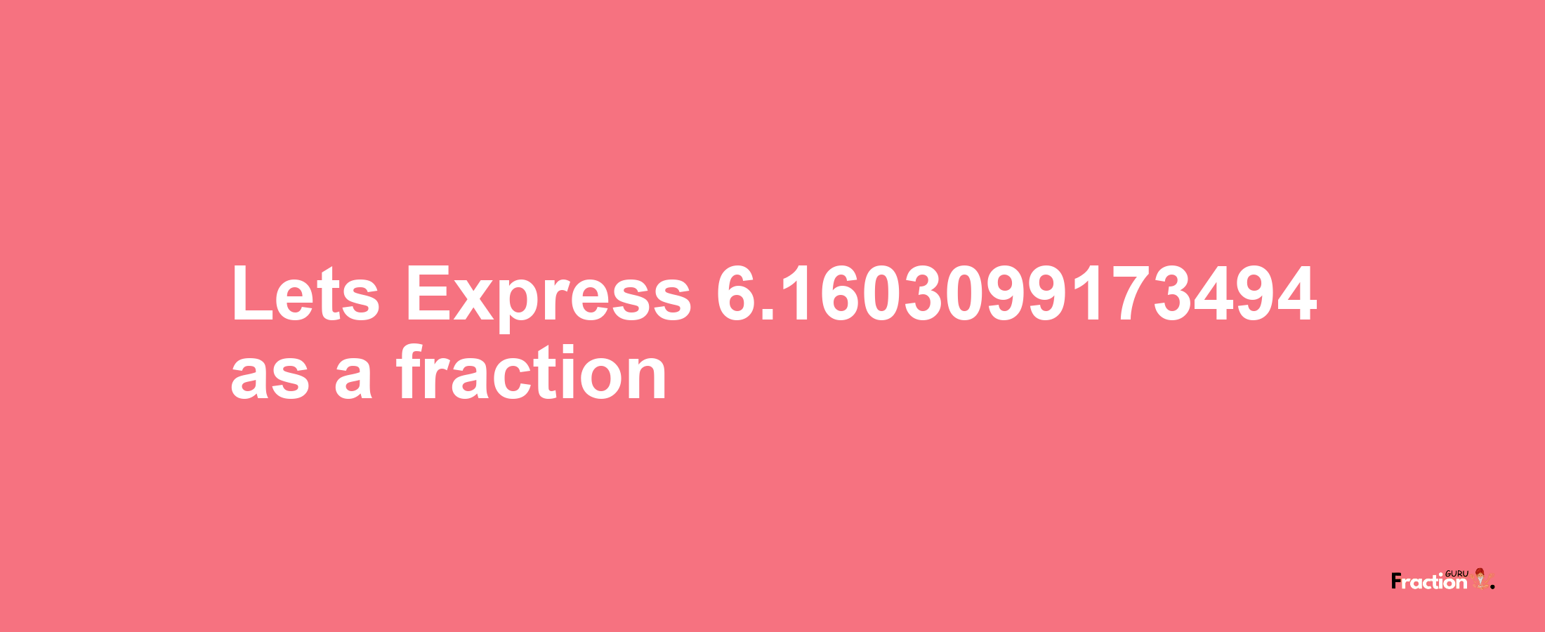 Lets Express 6.1603099173494 as afraction